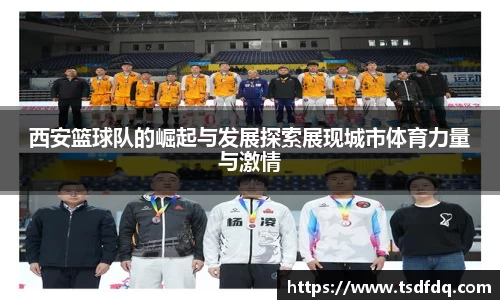 西安篮球队的崛起与发展探索展现城市体育力量与激情
